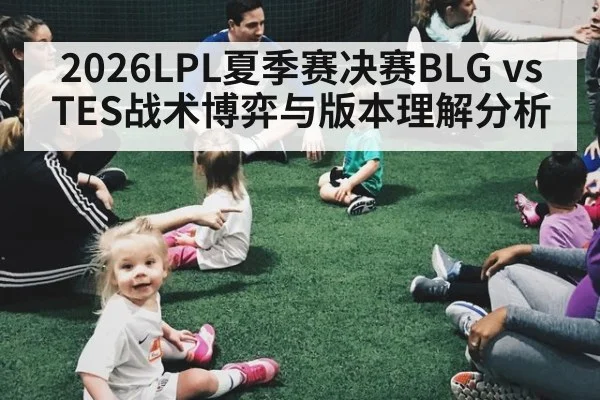 2026LPL夏季赛决赛BLG vs TES战术博弈与版本理解分析