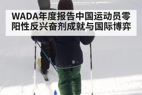 WADA年度报告中国运动员零阳性反兴奋剂成就与国际博弈