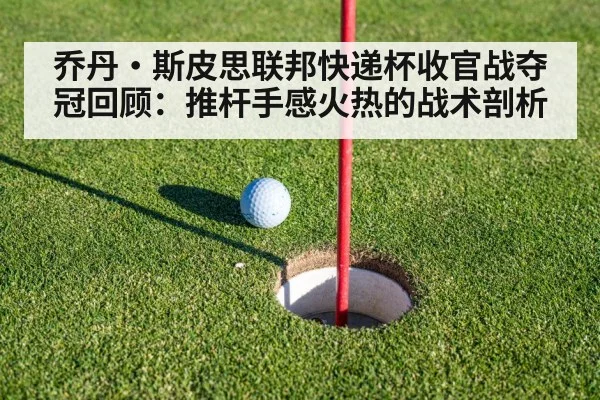 乔丹·斯皮思联邦快递杯收官战夺冠回顾：推杆手感火热的战术剖析