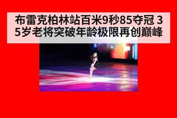 布雷克柏林站百米9秒85夺冠 35岁老将突破年龄极限再创巅峰