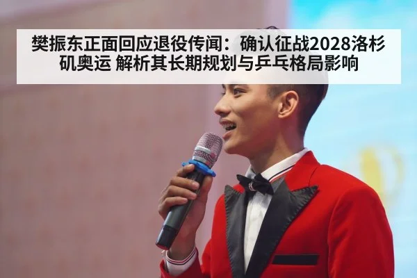 樊振东正面回应退役传闻：确认征战2028洛杉矶奥运 解析其长期规划与乒乓格局影响