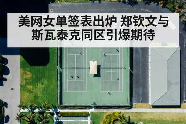 美网女单签表出炉 郑钦文与斯瓦泰克同区引爆期待