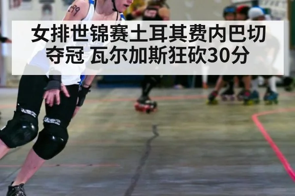 女排世锦赛土耳其费内巴切夺冠 瓦尔加斯狂砍30分