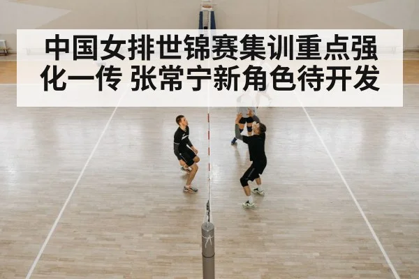 中国女排世锦赛集训重点强化一传 张常宁新角色待开发