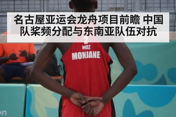 名古屋亚运会龙舟项目前瞻 中国队桨频分配与东南亚队伍对抗