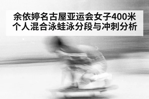余依婷名古屋亚运会女子400米个人混合泳蛙泳分段与冲刺分析