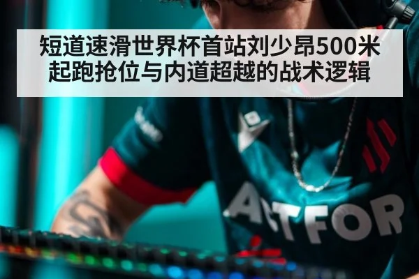 短道速滑世界杯首站刘少昂500米起跑抢位与内道超越的战术逻辑